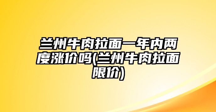 蘭州牛肉拉面一年內(nèi)兩度漲價嗎(蘭州牛肉拉面限價)