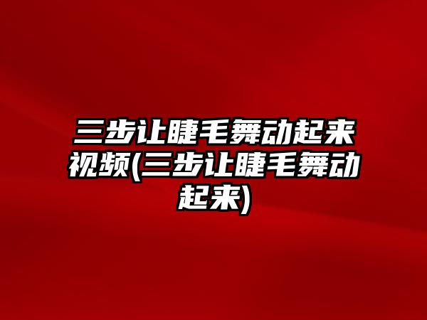 三步讓睫毛舞動起來視頻(三步讓睫毛舞動起來)