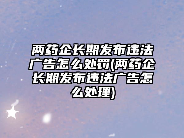 兩藥企長期發(fā)布違法廣告怎么處罰(兩藥企長期發(fā)布違法廣告怎么處理)