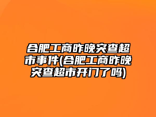 合肥工商昨晚突查超市事件(合肥工商昨晚突查超市開(kāi)門了嗎)