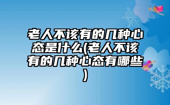 老人不該有的幾種心態(tài)是什么(老人不該有的幾種心態(tài)有哪些)