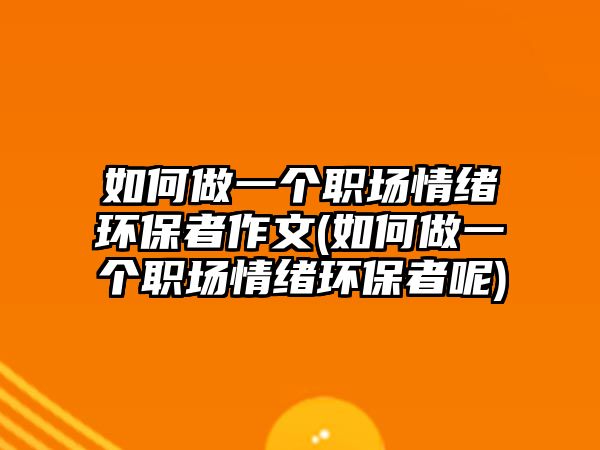 如何做一個職場情緒環(huán)保者作文(如何做一個職場情緒環(huán)保者呢)