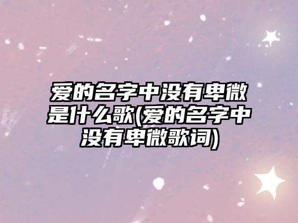 愛的名字中沒有卑微是什么歌(愛的名字中沒有卑微歌詞)