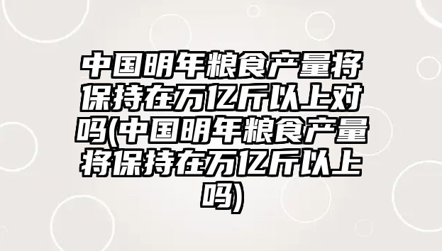 中國明年糧食產(chǎn)量將保持在萬億斤以上對嗎(中國明年糧食產(chǎn)量將保持在萬億斤以上嗎)