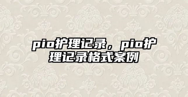 pio護(hù)理記錄，pio護(hù)理記錄格式案例