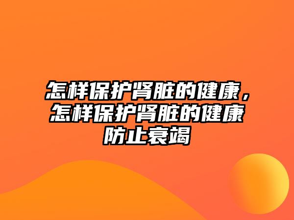 怎樣保護(hù)腎臟的健康，怎樣保護(hù)腎臟的健康防止衰竭