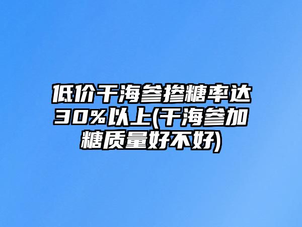 低價(jià)干海參摻糖率達(dá)30%以上(干海參加糖質(zhì)量好不好)