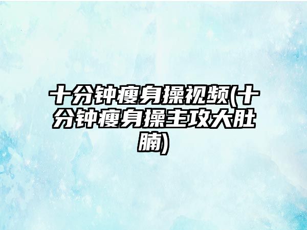 十分鐘瘦身操視頻(十分鐘瘦身操主攻大肚腩)