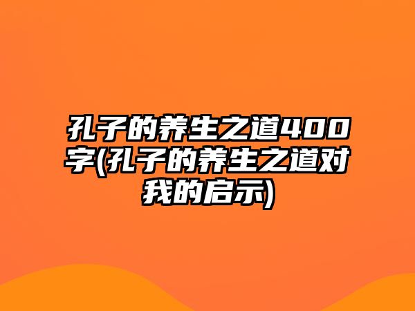 孔子的養(yǎng)生之道400字(孔子的養(yǎng)生之道對我的啟示)