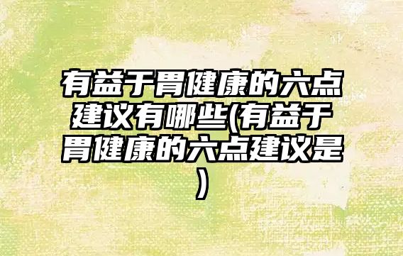 有益于胃健康的六點(diǎn)建議有哪些(有益于胃健康的六點(diǎn)建議是)