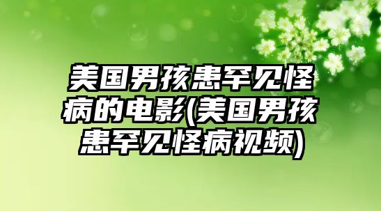 美國男孩患罕見怪病的電影(美國男孩患罕見怪病視頻)