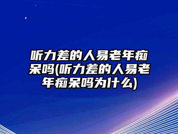 聽力差的人易老年癡呆嗎(聽力差的人易老年癡呆嗎為什么)