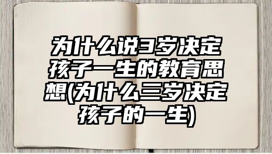 為什么說3歲決定孩子一生的教育思想(為什么三歲決定孩子的一生)