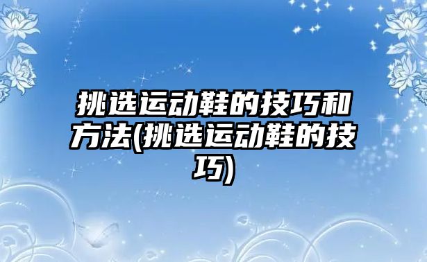 挑選運動鞋的技巧和方法(挑選運動鞋的技巧)