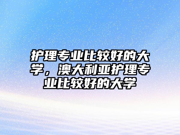 護理專業(yè)比較好的大學，澳大利亞護理專業(yè)比較好的大學