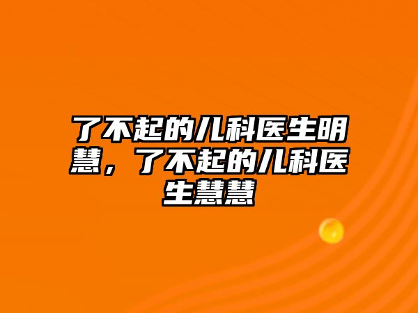 了不起的兒科醫(yī)生明慧，了不起的兒科醫(yī)生慧慧