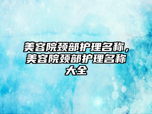 美容院頸部護(hù)理名稱，美容院頸部護(hù)理名稱大全