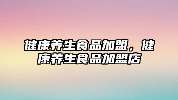 健康養(yǎng)生食品加盟，健康養(yǎng)生食品加盟店