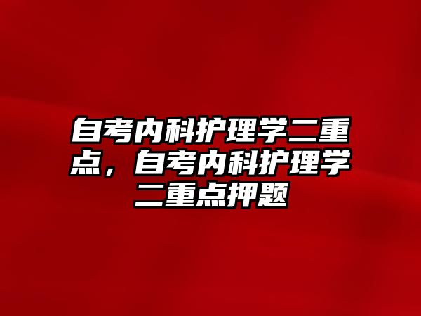 自考內(nèi)科護理學(xué)二重點，自考內(nèi)科護理學(xué)二重點押題