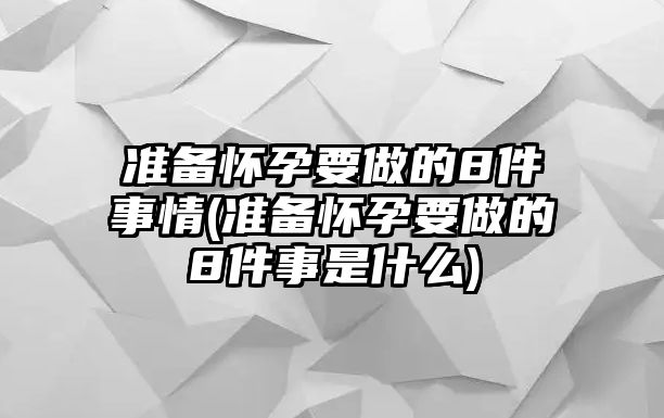 準(zhǔn)備懷孕要做的8件事情(準(zhǔn)備懷孕要做的8件事是什么)