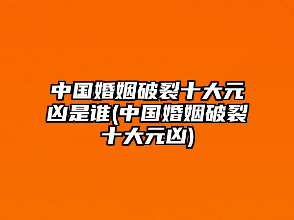 中國(guó)婚姻破裂十大元兇是誰(shuí)(中國(guó)婚姻破裂十大元兇)