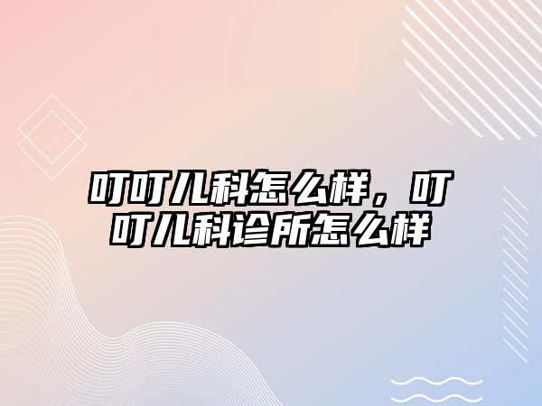 叮叮兒科怎么樣，叮叮兒科診所怎么樣