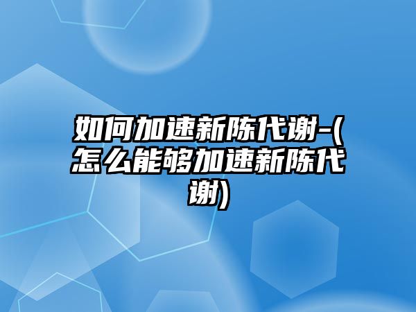 如何加速新陳代謝-(怎么能夠加速新陳代謝)