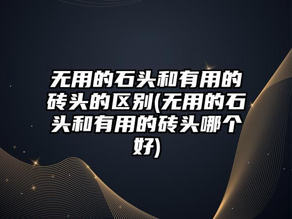 無用的石頭和有用的磚頭的區(qū)別(無用的石頭和有用的磚頭哪個(gè)好)