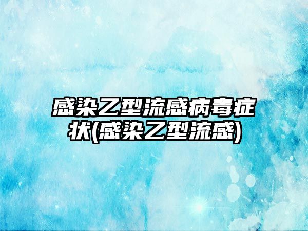 感染乙型流感病毒癥狀(感染乙型流感)