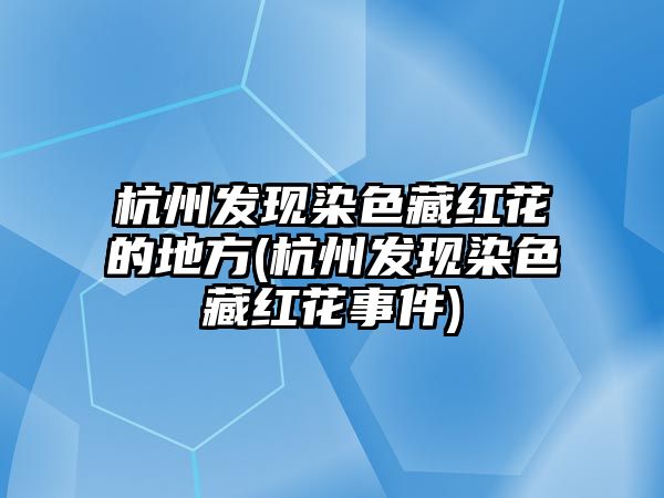 杭州發(fā)現(xiàn)染色藏紅花的地方(杭州發(fā)現(xiàn)染色藏紅花事件)