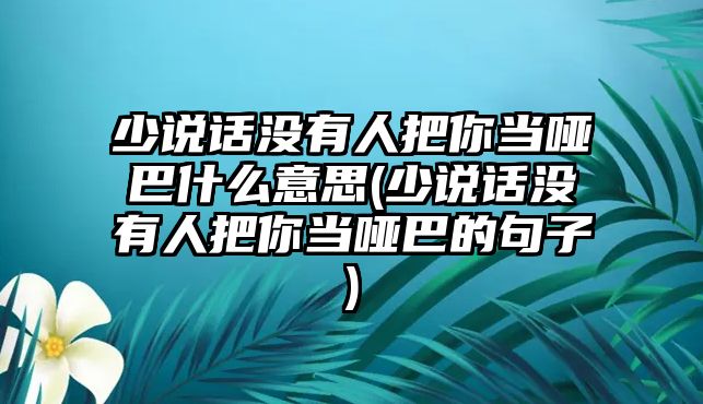 少說(shuō)話沒(méi)有人把你當(dāng)啞巴什么意思(少說(shuō)話沒(méi)有人把你當(dāng)啞巴的句子)