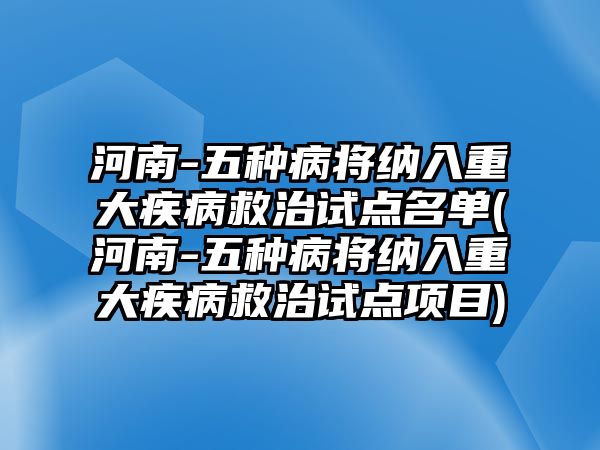 河南-五種病將納入重大疾病救治試點名單(河南-五種病將納入重大疾病救治試點項目)