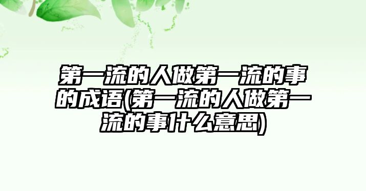 第一流的人做第一流的事的成語(第一流的人做第一流的事什么意思)