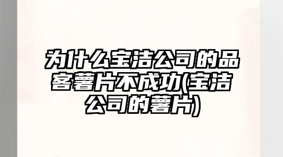 為什么寶潔公司的品客薯片不成功(寶潔公司的薯片)