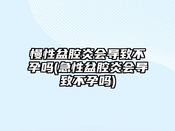 慢性盆腔炎會導(dǎo)致不孕嗎(急性盆腔炎會導(dǎo)致不孕嗎)