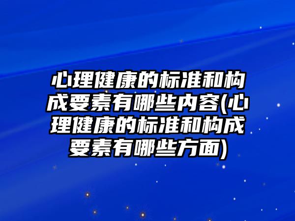 心理健康的標準和構(gòu)成要素有哪些內(nèi)容(心理健康的標準和構(gòu)成要素有哪些方面)