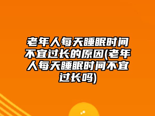 老年人每天睡眠時間不宜過長的原因(老年人每天睡眠時間不宜過長嗎)