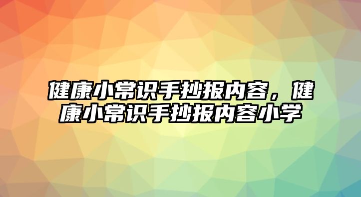 健康小常識手抄報內(nèi)容，健康小常識手抄報內(nèi)容小學