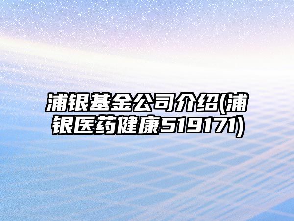 浦銀基金公司介紹(浦銀醫(yī)藥健康519171)