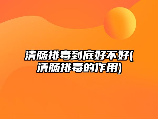 清腸排毒到底好不好(清腸排毒的作用)