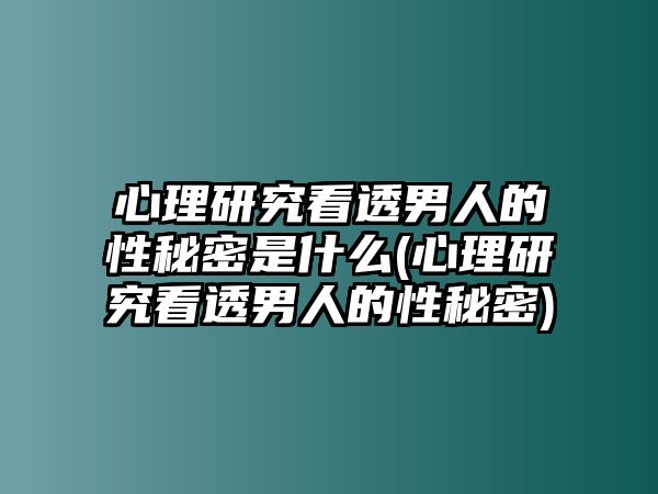 心理研究看透男人的性秘密是什么(心理研究看透男人的性秘密)