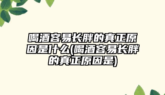 喝酒容易長胖的真正原因是什么(喝酒容易長胖的真正原因是)