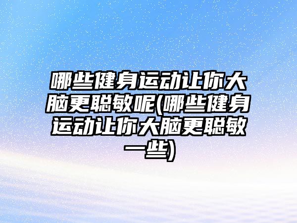 哪些健身運動讓你大腦更聰敏呢(哪些健身運動讓你大腦更聰敏一些)