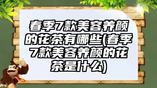 春季7款美容養(yǎng)顏的花茶有哪些(春季7款美容養(yǎng)顏的花茶是什么)