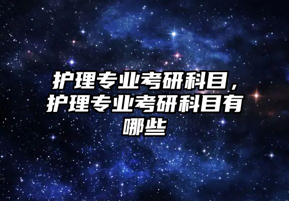 護理專業(yè)考研科目，護理專業(yè)考研科目有哪些