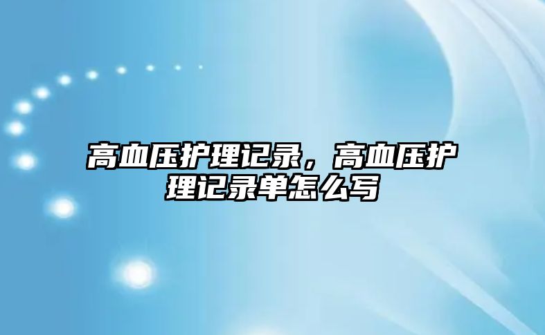 高血壓護(hù)理記錄，高血壓護(hù)理記錄單怎么寫