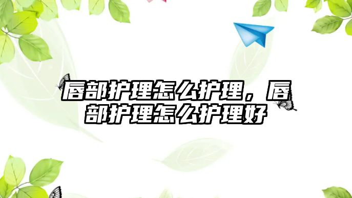 唇部護(hù)理怎么護(hù)理，唇部護(hù)理怎么護(hù)理好