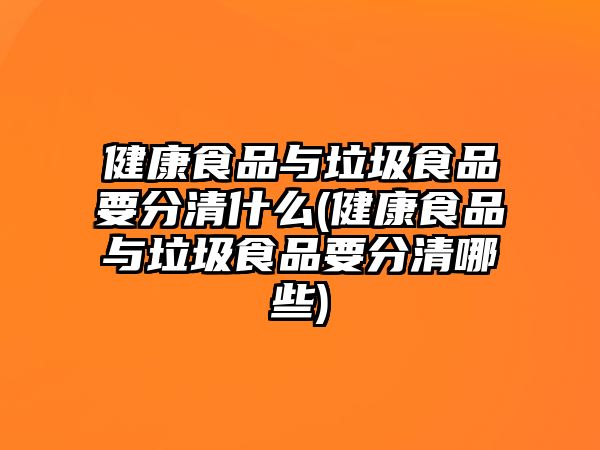 健康食品與垃圾食品要分清什么(健康食品與垃圾食品要分清哪些)