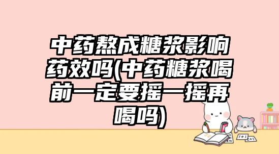 中藥熬成糖漿影響藥效嗎(中藥糖漿喝前一定要搖一搖再喝嗎)