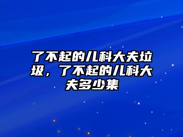 了不起的兒科大夫垃圾，了不起的兒科大夫多少集